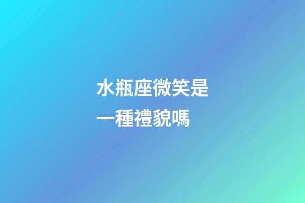 水瓶座微笑是一種禮貌嗎-第1張-星座運勢-玄機派