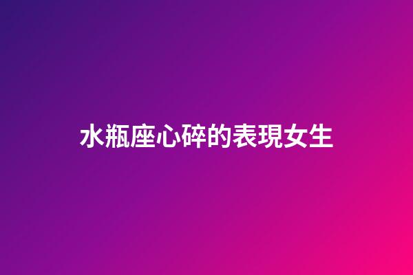 水瓶座心碎的表現女生-第1張-星座運勢-玄機派