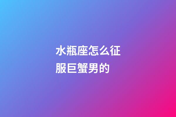 水瓶座怎么征服巨蟹男的-第1張-星座運勢-玄機派