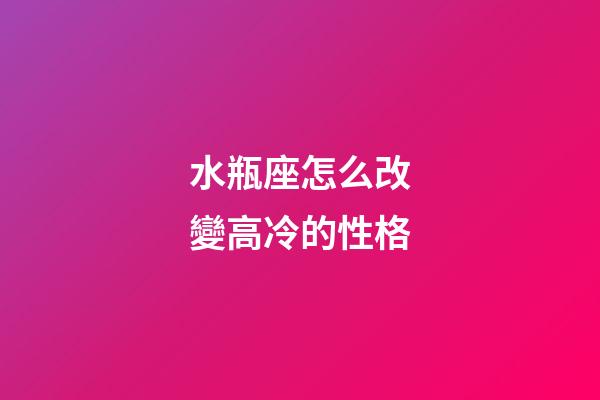 水瓶座怎么改變高冷的性格-第1張-星座運(yùn)勢(shì)-玄機(jī)派