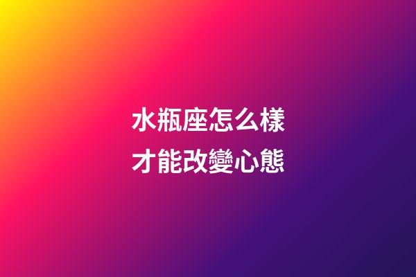 水瓶座怎么樣才能改變心態-第1張-星座運勢-玄機派