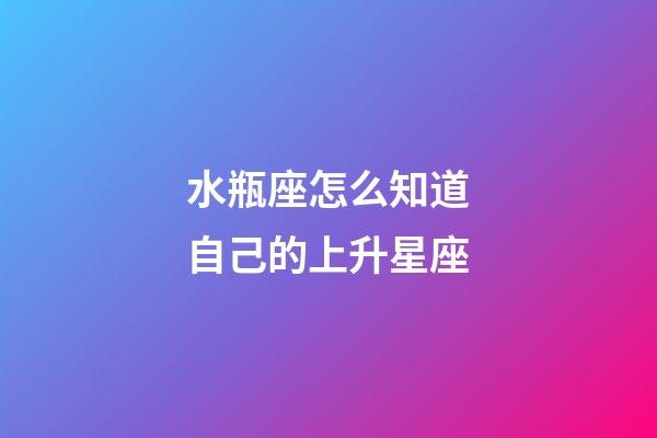 水瓶座怎么知道自己的上升星座-第1張-星座運勢-玄機派