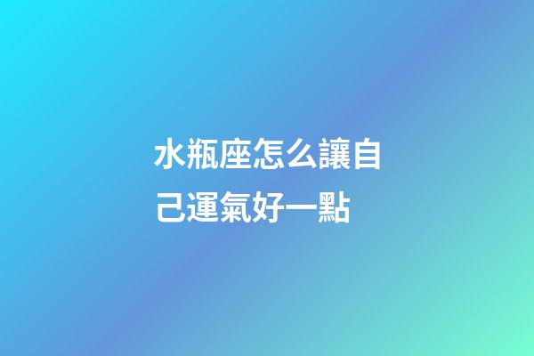 水瓶座怎么讓自己運氣好一點-第1張-星座運勢-玄機派