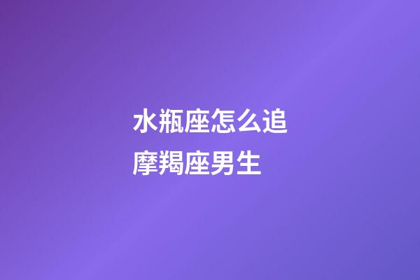 水瓶座怎么追摩羯座男生-第1張-星座運勢-玄機派