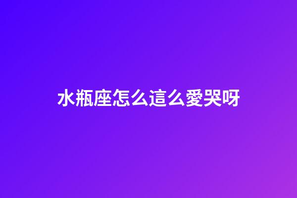 水瓶座怎么這么愛哭呀-第1張-星座運勢-玄機派