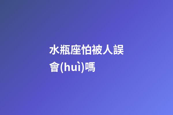 水瓶座怕被人誤會(huì)嗎-第1張-星座運(yùn)勢(shì)-玄機(jī)派