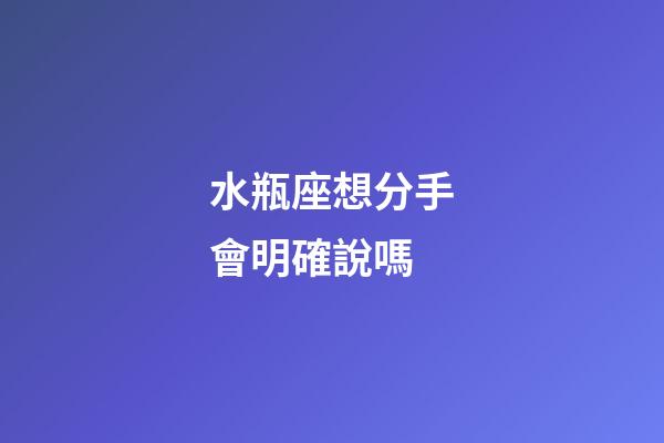 水瓶座想分手會明確說嗎-第1張-星座運勢-玄機派