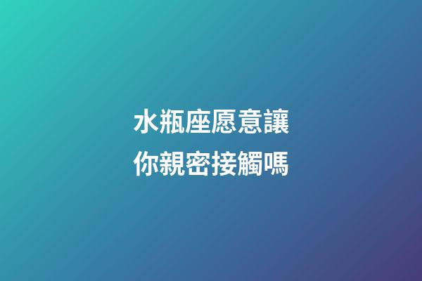 水瓶座愿意讓你親密接觸嗎-第1張-星座運(yùn)勢(shì)-玄機(jī)派