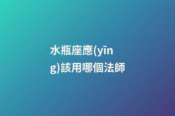 水瓶座應(yīng)該用哪個法師-第1張-星座運勢-玄機派