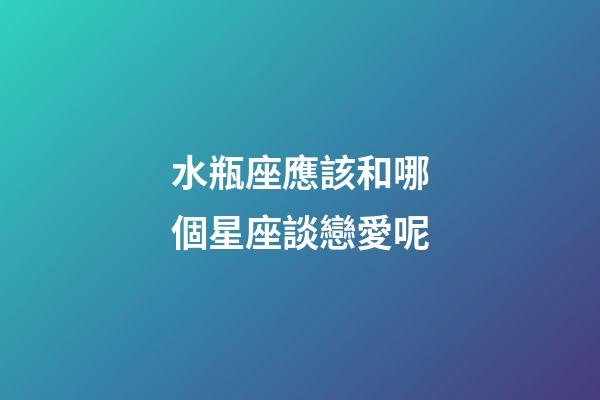 水瓶座應該和哪個星座談戀愛呢-第1張-星座運勢-玄機派
