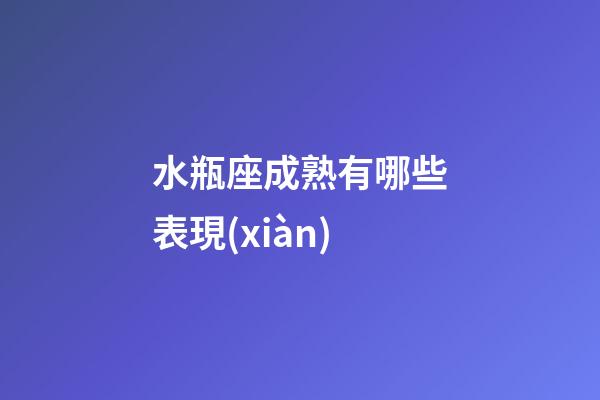 水瓶座成熟有哪些表現(xiàn)-第1張-星座運勢-玄機派
