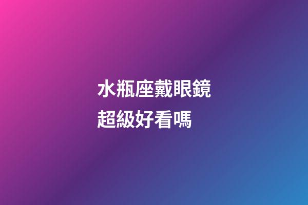 水瓶座戴眼鏡超級好看嗎-第1張-星座運勢-玄機派