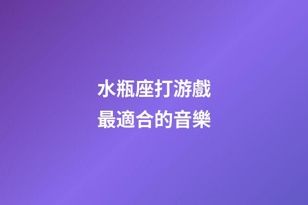 水瓶座打游戲最適合的音樂-第1張-星座運勢-玄機派