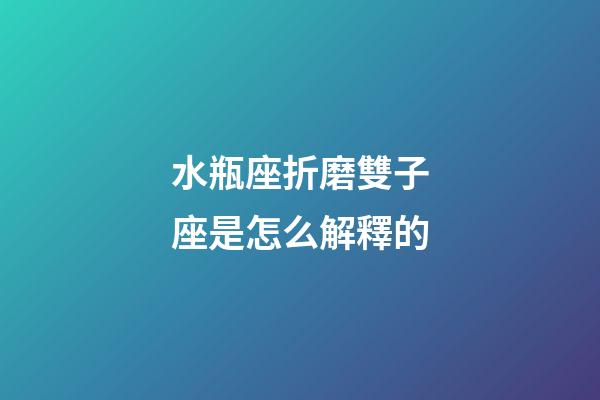 水瓶座折磨雙子座是怎么解釋的-第1張-星座運勢-玄機派