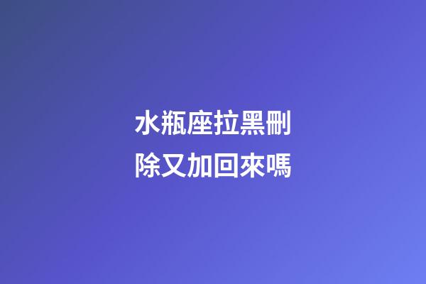 水瓶座拉黑刪除又加回來嗎-第1張-星座運勢-玄機派