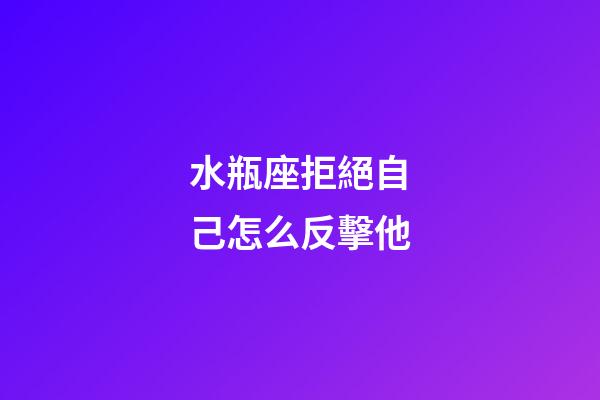 水瓶座拒絕自己怎么反擊他-第1張-星座運勢-玄機派