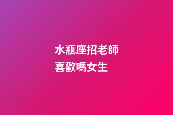 水瓶座招老師喜歡嗎女生-第1張-星座運勢-玄機派