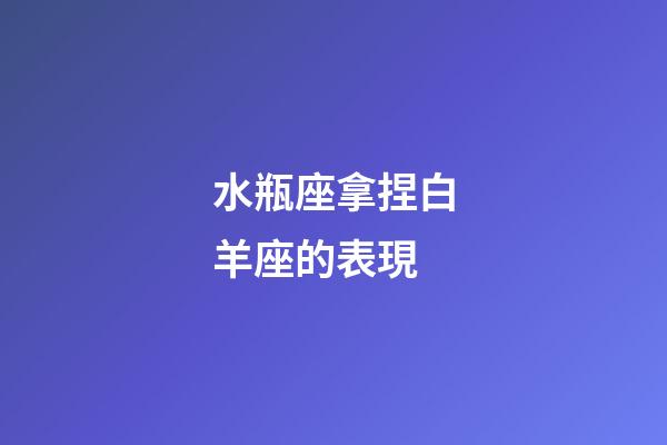 水瓶座拿捏白羊座的表現-第1張-星座運勢-玄機派