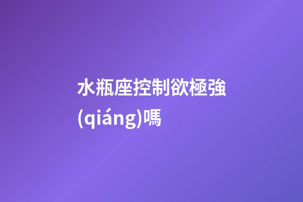 水瓶座控制欲極強(qiáng)嗎-第1張-星座運(yùn)勢(shì)-玄機(jī)派