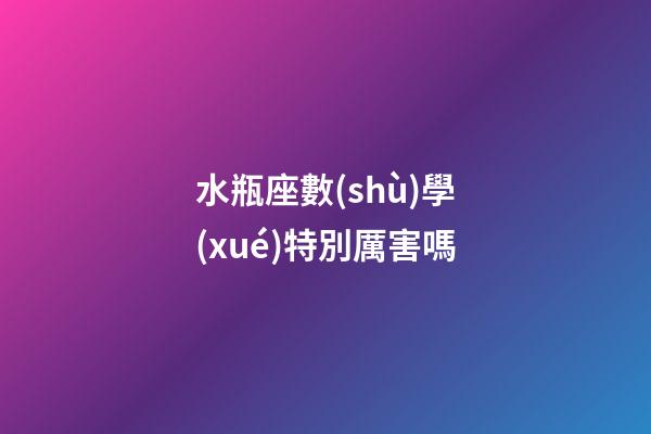 水瓶座數(shù)學(xué)特別厲害嗎-第1張-星座運(yùn)勢-玄機(jī)派