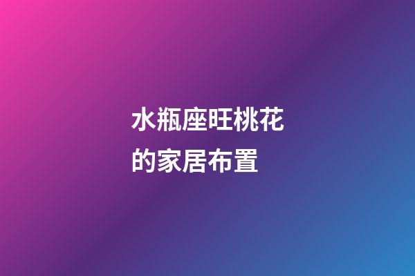 水瓶座旺桃花的家居布置