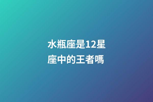 水瓶座是12星座中的王者嗎-第1張-星座運(yùn)勢-玄機(jī)派