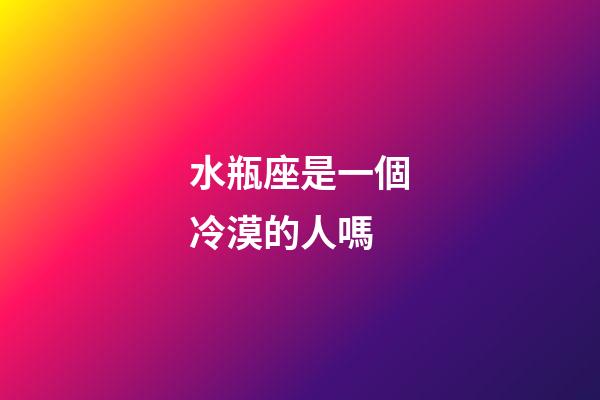 水瓶座是一個冷漠的人嗎-第1張-星座運勢-玄機派