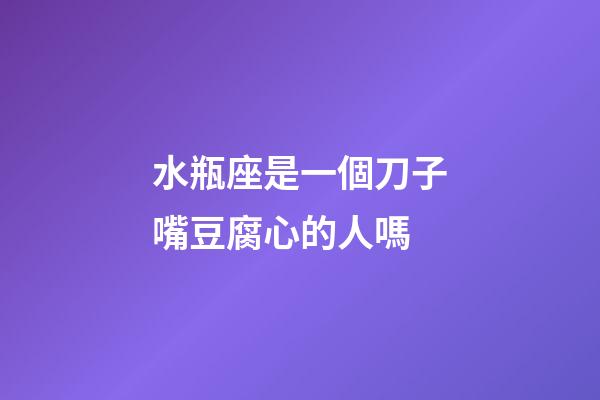 水瓶座是一個刀子嘴豆腐心的人嗎