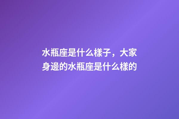 水瓶座是什么樣子，大家身邊的水瓶座是什么樣的-第1張-觀點-玄機派