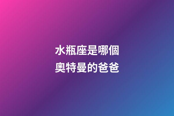 水瓶座是哪個奧特曼的爸爸-第1張-星座運勢-玄機派