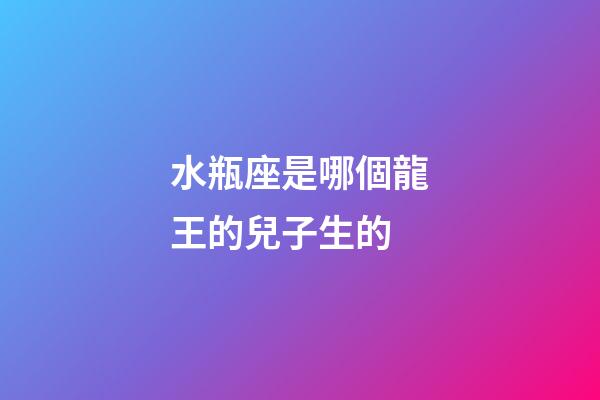 水瓶座是哪個龍王的兒子生的-第1張-星座運勢-玄機派