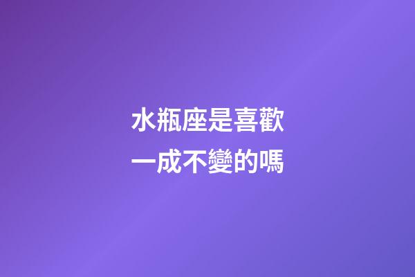水瓶座是喜歡一成不變的嗎-第1張-星座運(yùn)勢(shì)-玄機(jī)派