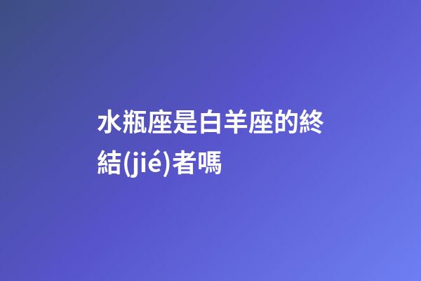 水瓶座是白羊座的終結(jié)者嗎-第1張-星座運勢-玄機派