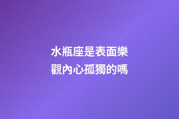 水瓶座是表面樂觀內心孤獨的嗎-第1張-星座運勢-玄機派