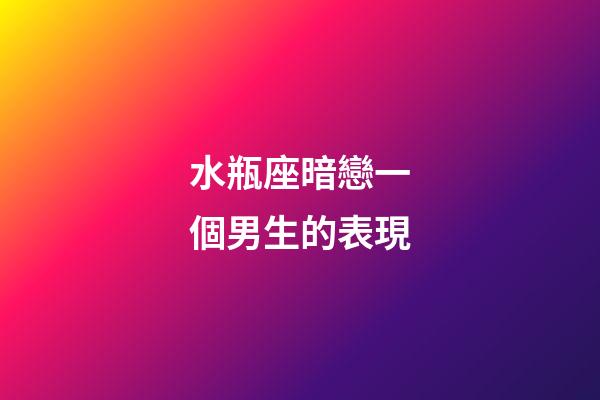 水瓶座暗戀一個男生的表現-第1張-星座運勢-玄機派