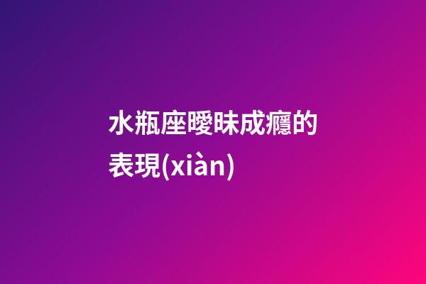水瓶座曖昧成癮的表現(xiàn)-第1張-星座運(yùn)勢-玄機(jī)派