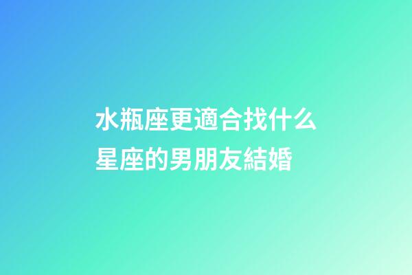 水瓶座更適合找什么星座的男朋友結婚-第1張-星座運勢-玄機派