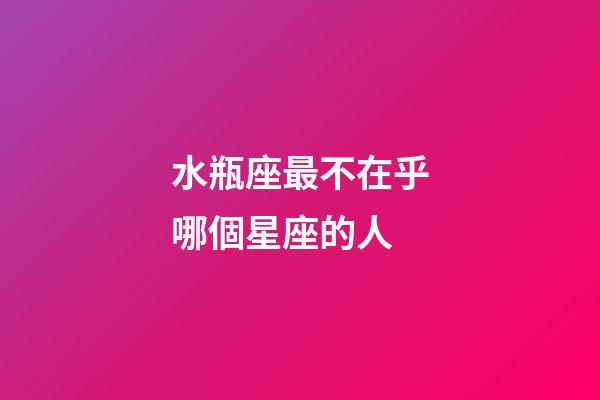 水瓶座最不在乎哪個星座的人-第1張-星座運勢-玄機派
