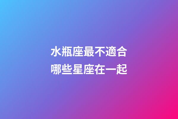 水瓶座最不適合哪些星座在一起-第1張-星座運勢-玄機派