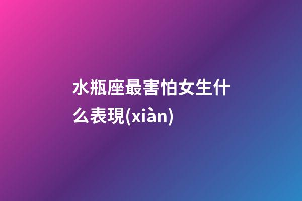 水瓶座最害怕女生什么表現(xiàn)-第1張-星座運勢-玄機派