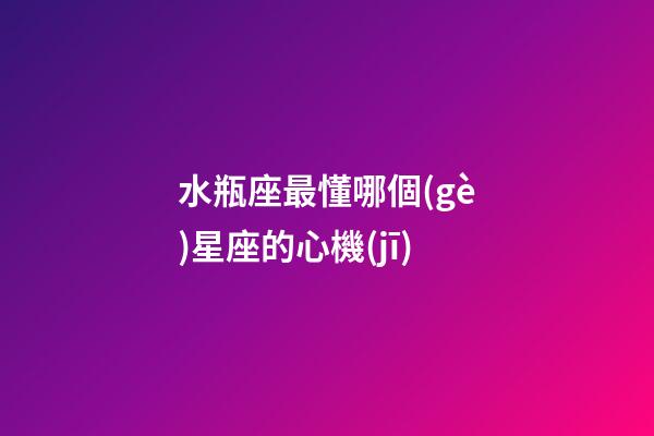 水瓶座最懂哪個(gè)星座的心機(jī)-第1張-星座運(yùn)勢(shì)-玄機(jī)派