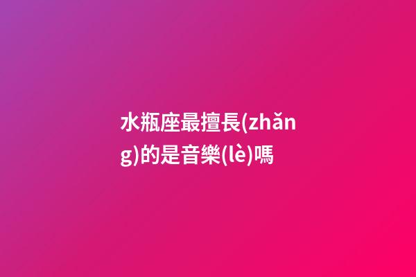 水瓶座最擅長(zhǎng)的是音樂(lè)嗎-第1張-星座運(yùn)勢(shì)-玄機(jī)派