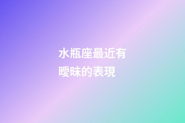 水瓶座最近有曖昧的表現-第1張-星座運勢-玄機派