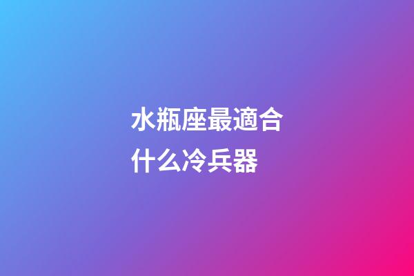 水瓶座最適合什么冷兵器-第1張-星座運勢-玄機派