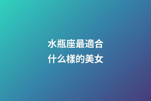 水瓶座最適合什么樣的美女-第1張-星座運勢-玄機派