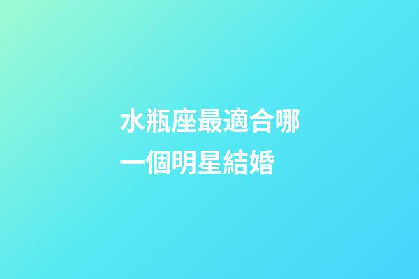水瓶座最適合哪一個明星結婚-第1張-星座運勢-玄機派