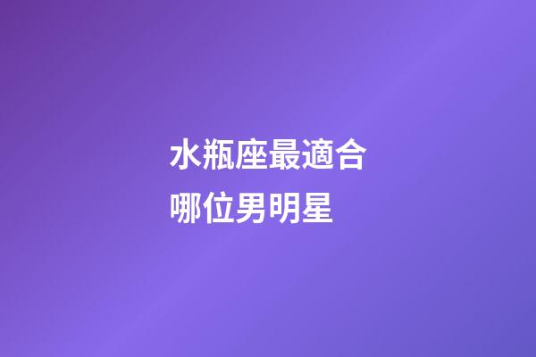 水瓶座最適合哪位男明星-第1張-星座運勢-玄機派