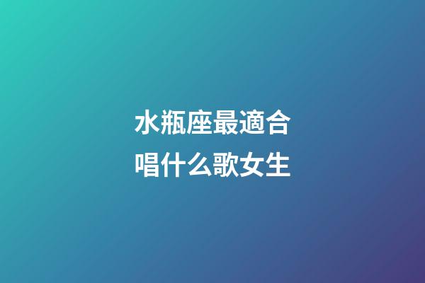 水瓶座最適合唱什么歌女生-第1張-星座運(yùn)勢-玄機(jī)派