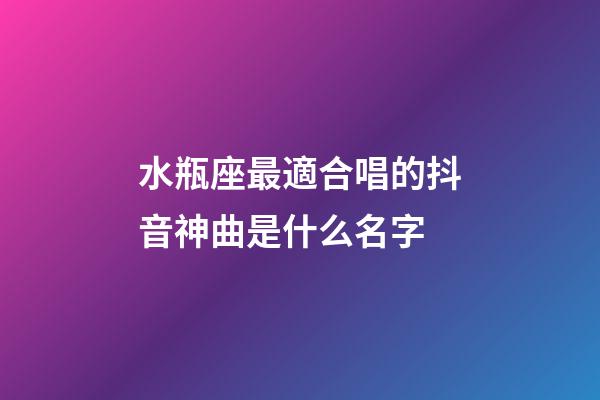 水瓶座最適合唱的抖音神曲是什么名字