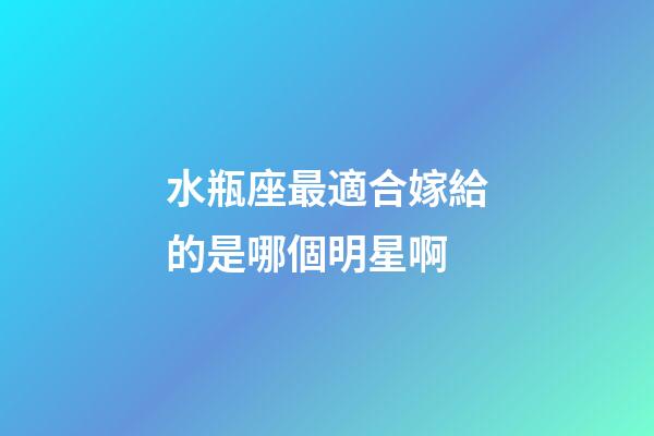 水瓶座最適合嫁給的是哪個明星啊-第1張-星座運勢-玄機派